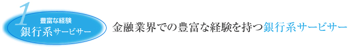 1 豊富な経験 銀行系サービサー	金融業界での豊富な経験を持つ銀行系サービサー