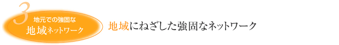 3 地元での強固な 地域ネットワーク 地域にねざした強固なネットワーク